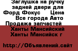 Заглушка на ручку задней двери для Форд Фокус 2 › Цена ­ 200 - Все города Авто » Продажа запчастей   . Ханты-Мансийский,Ханты-Мансийск г.
